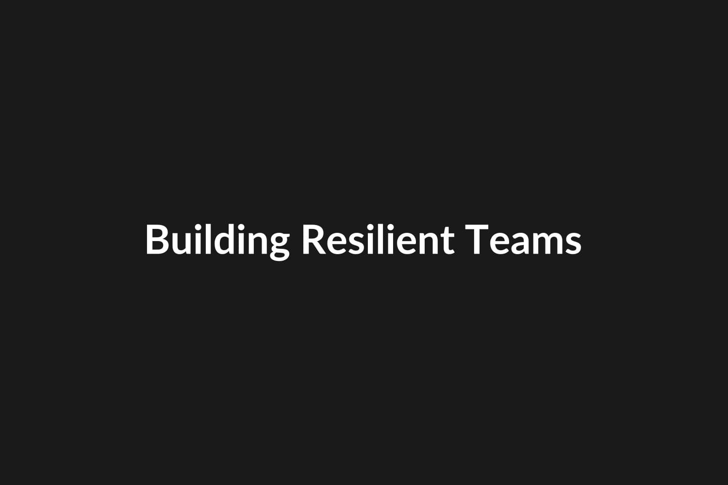 Building Resilient Teams Through Psychological Safety